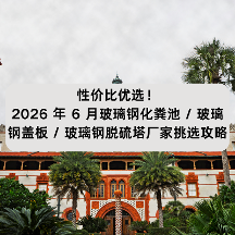 性价比优选！2026 年 6 月玻璃钢化粪池 / 玻璃钢盖板 / 玻璃钢脱硫塔厂家挑选攻略