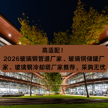 高适配！2026玻璃钢管道厂家、玻璃钢储罐厂家、玻璃钢冷却塔厂家推荐，采购无忧